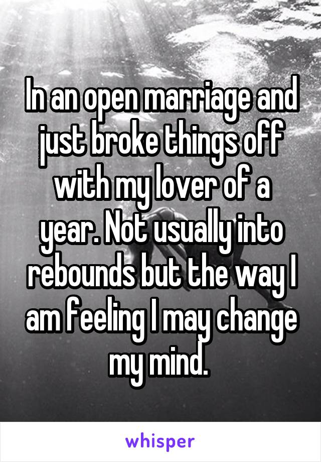 In an open marriage and just broke things off with my lover of a year. Not usually into rebounds but the way I am feeling I may change my mind. 