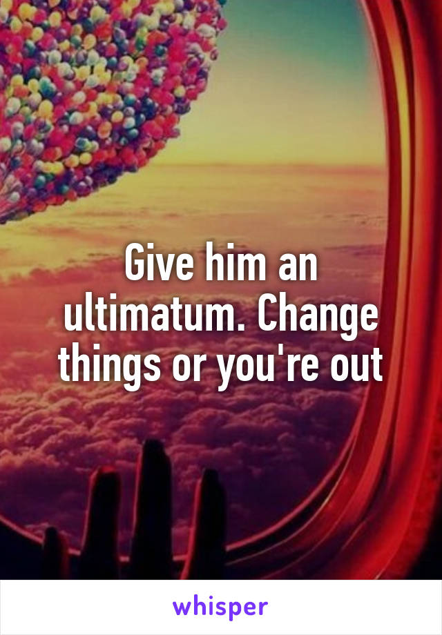 Give him an ultimatum. Change things or you're out