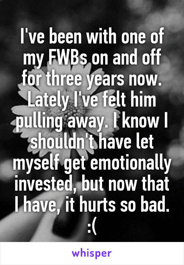 I've been with one of my FWBs on and off for three years now. Lately I've felt him pulling away. I know I shouldn't have let myself get emotionally invested, but now that I have, it hurts so bad. :(