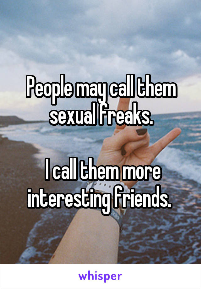 People may call them sexual freaks.

 I call them more interesting friends. 