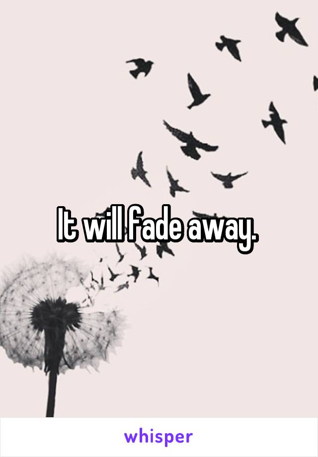 It will fade away. 