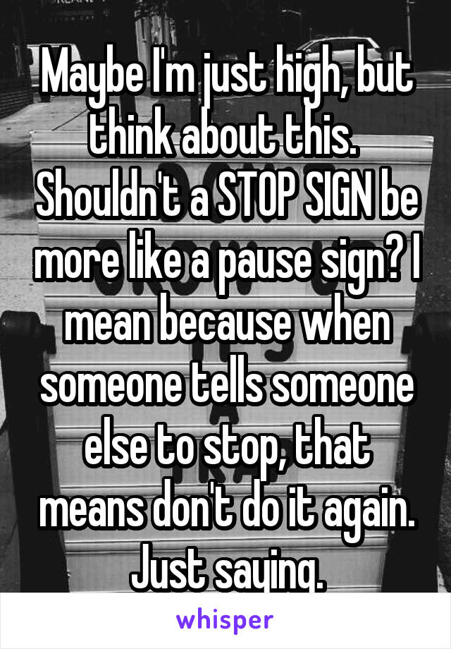 Maybe I'm just high, but think about this.  Shouldn't a STOP SIGN be more like a pause sign? I mean because when someone tells someone else to stop, that means don't do it again. Just saying.