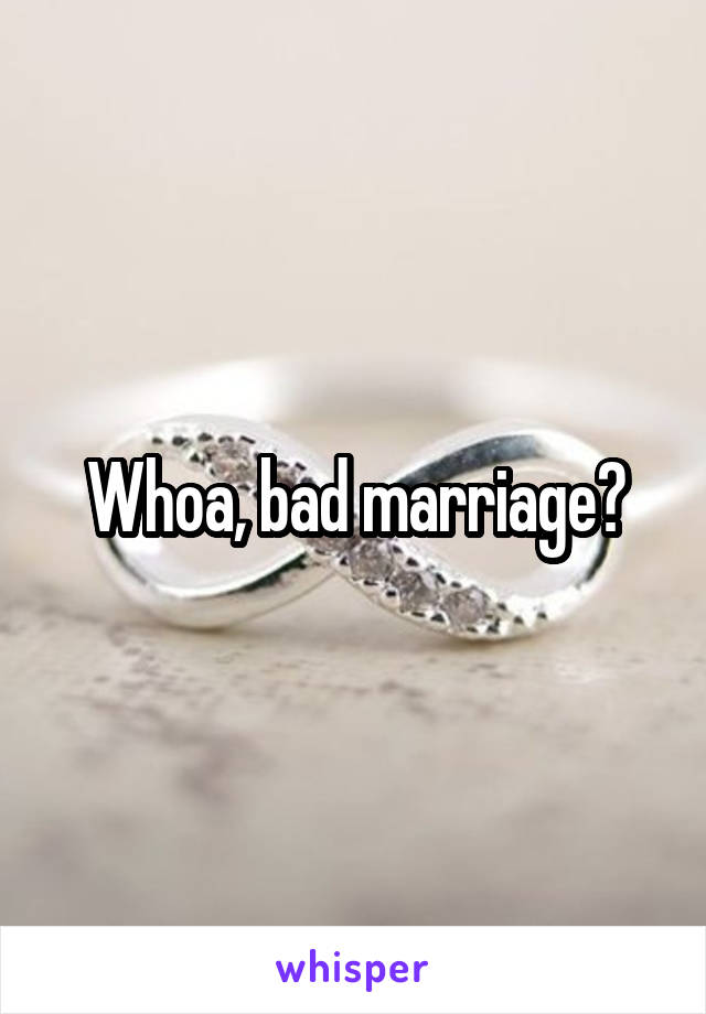 Whoa, bad marriage?
