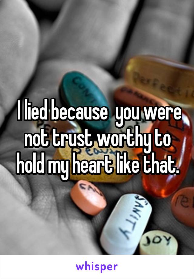  I lied because  you were not trust worthy to hold my heart like that.