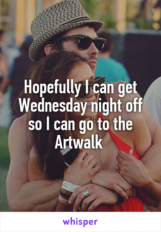 Hopefully I can get Wednesday night off so I can go to the Artwalk 