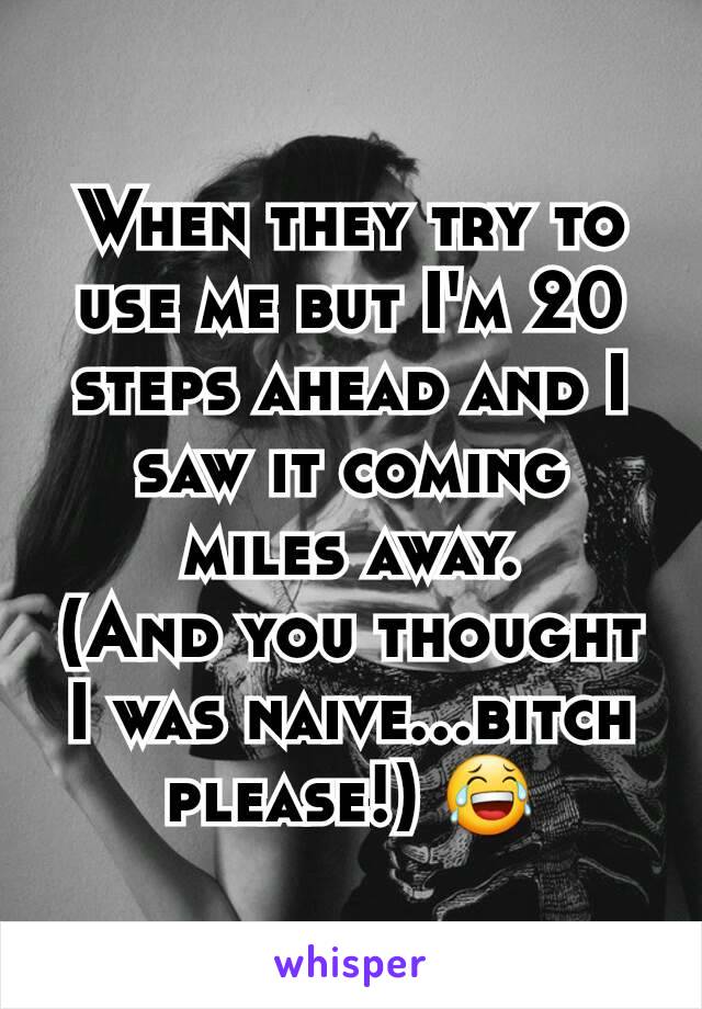 When they try to use me but I'm 20 steps ahead and I saw it coming miles away.
(And you thought I was naive...bitch please!) 😂