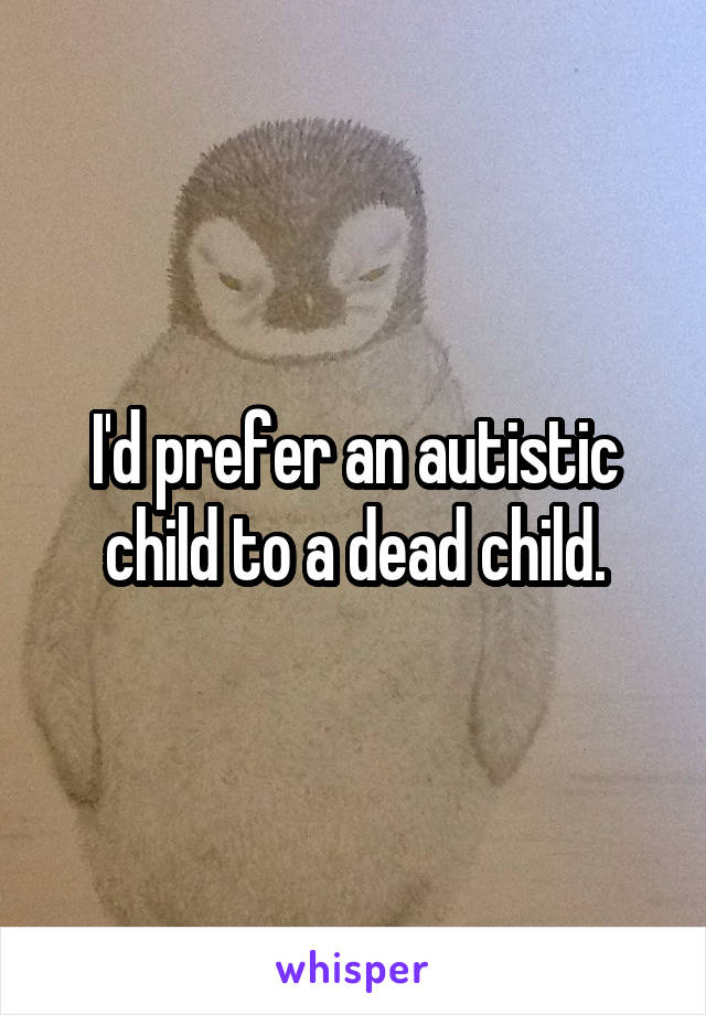 I'd prefer an autistic child to a dead child.