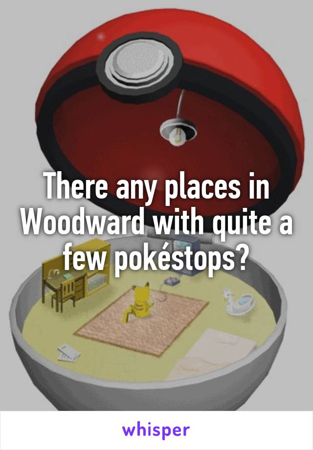 There any places in Woodward with quite a few pokéstops?