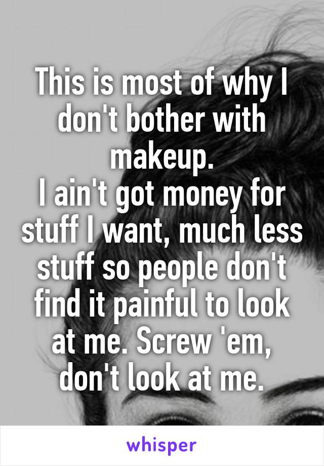 This is most of why I don't bother with makeup.
I ain't got money for stuff I want, much less stuff so people don't find it painful to look at me. Screw 'em, don't look at me.