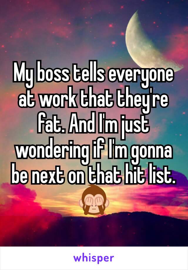My boss tells everyone at work that they're fat. And I'm just wondering if I'm gonna be next on that hit list.🙈