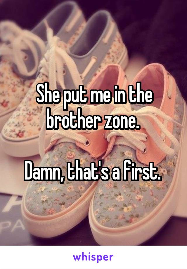 She put me in the brother zone. 

Damn, that's a first. 