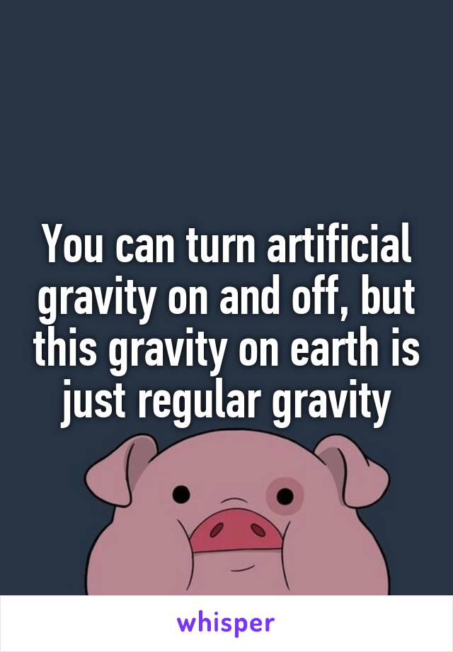 You can turn artificial gravity on and off, but this gravity on earth is just regular gravity