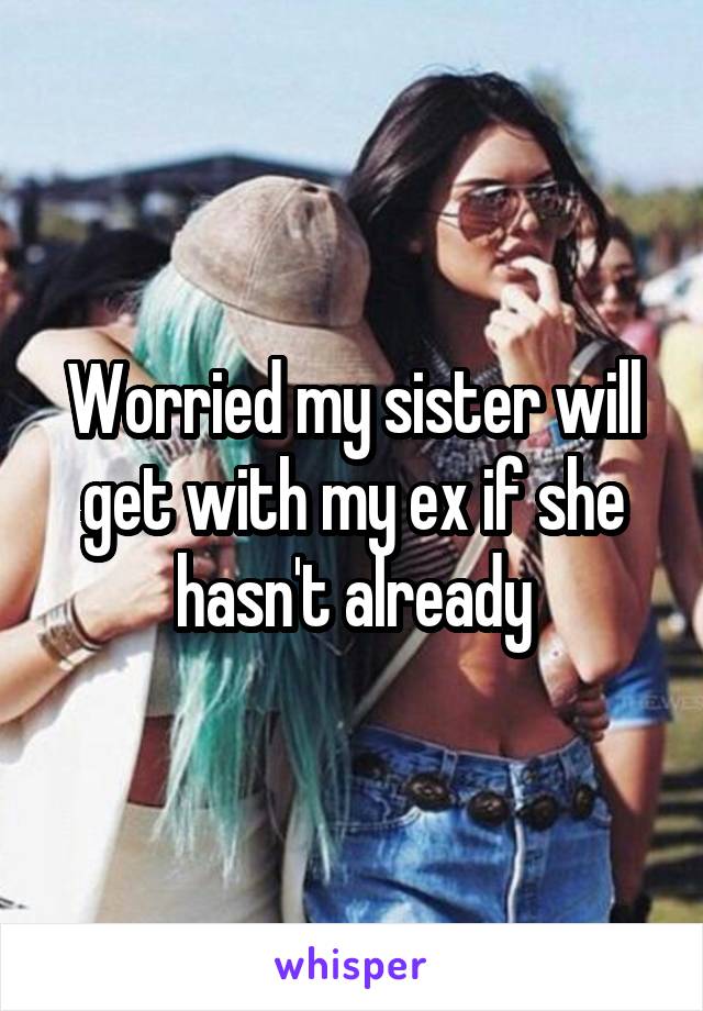Worried my sister will get with my ex if she hasn't already