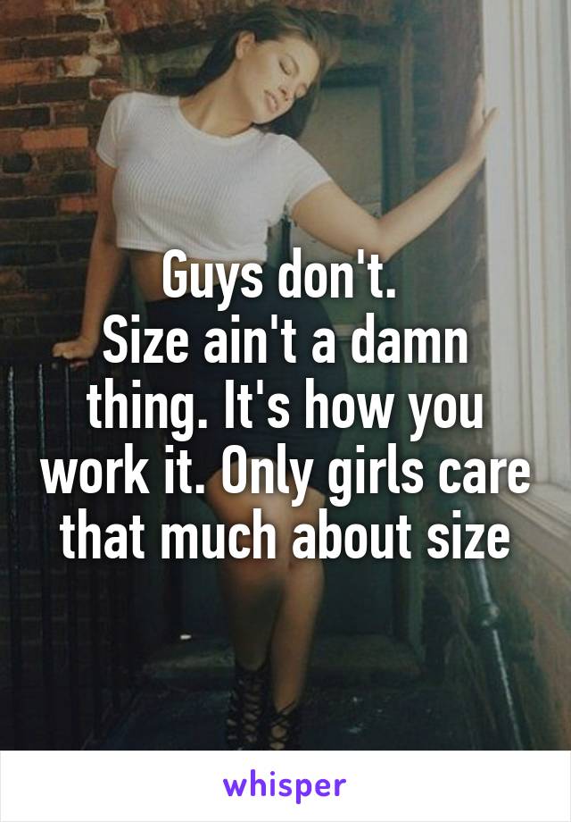Guys don't. 
Size ain't a damn thing. It's how you work it. Only girls care that much about size
