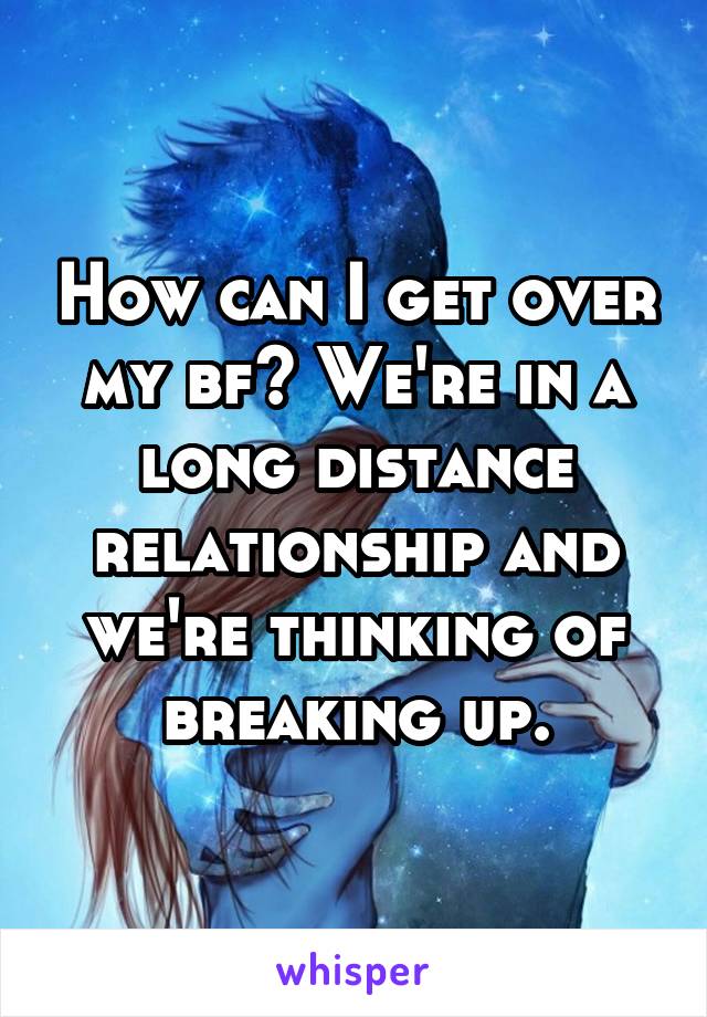 How can I get over my bf? We're in a long distance relationship and we're thinking of breaking up.