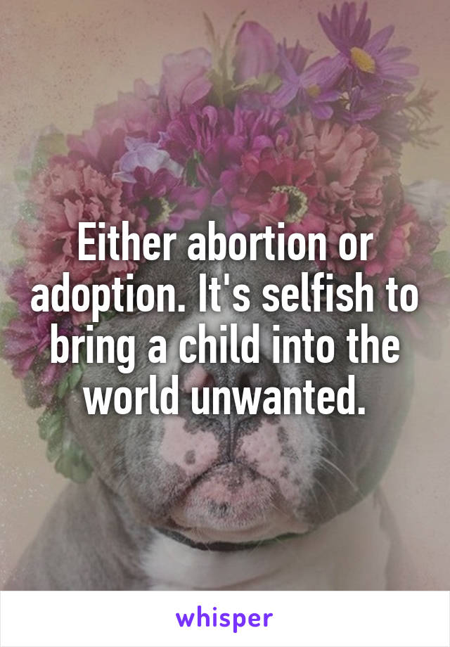 Either abortion or adoption. It's selfish to bring a child into the world unwanted.