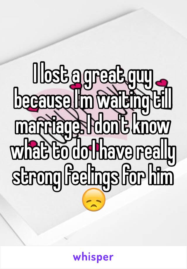 I lost a great guy because I'm waiting till marriage. I don't know what to do I have really strong feelings for him 😞