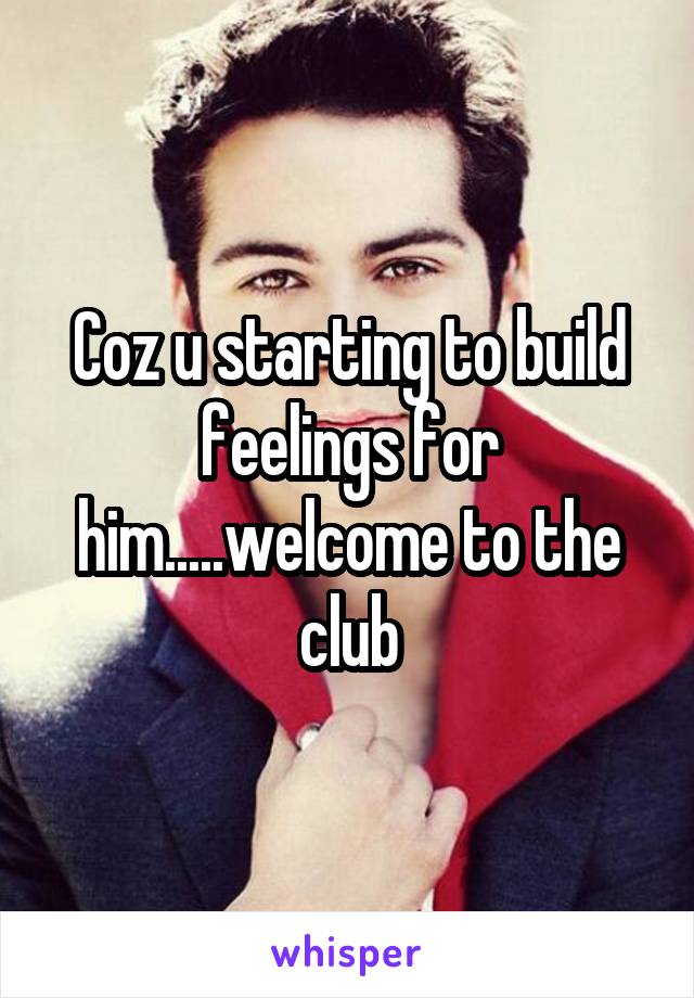 Coz u starting to build feelings for him.....welcome to the club