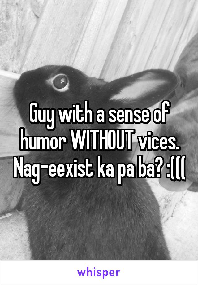Guy with a sense of humor WITHOUT vices. Nag-eexist ka pa ba? :(((