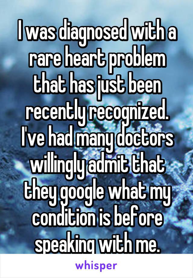 I was diagnosed with a rare heart problem that has just been recently recognized. I've had many doctors willingly admit that they google what my condition is before speaking with me.