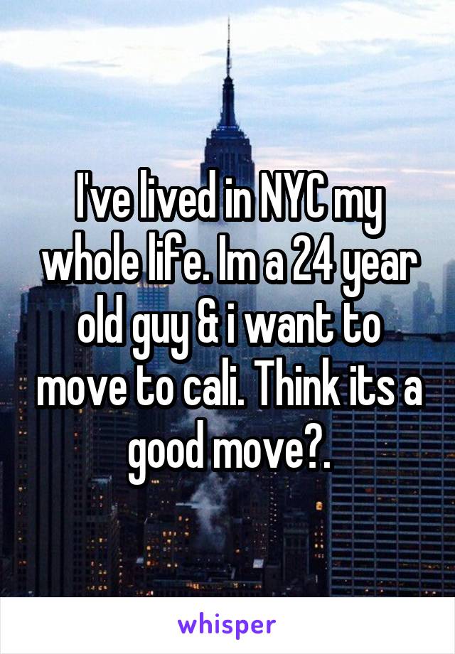 I've lived in NYC my whole life. Im a 24 year old guy & i want to move to cali. Think its a good move?.