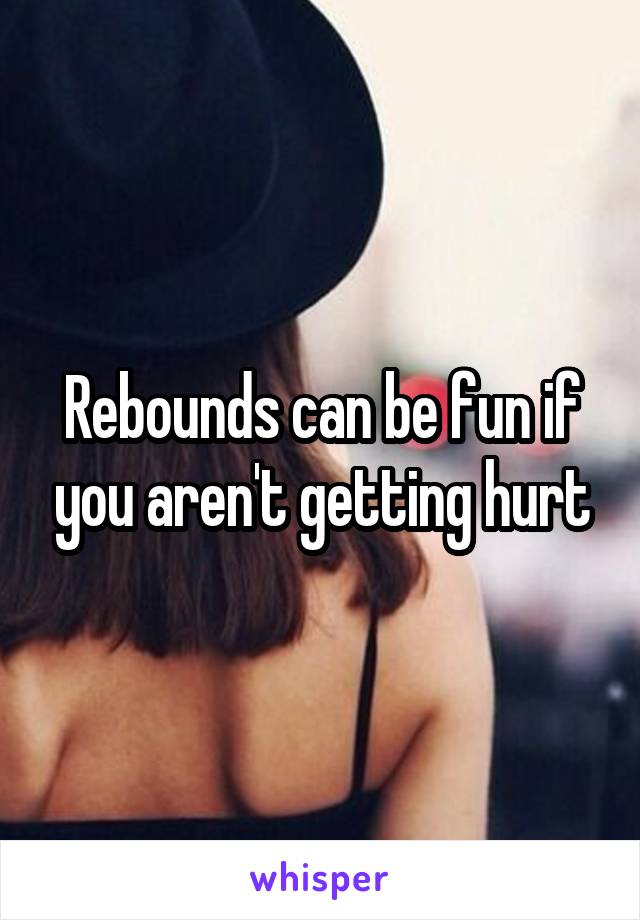 Rebounds can be fun if you aren't getting hurt