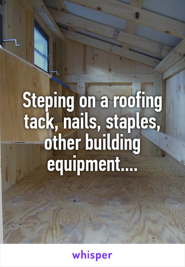 Steping on a roofing tack, nails, staples, other building equipment....