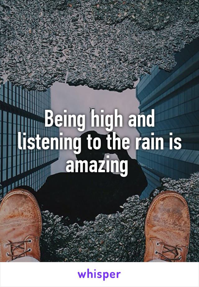 Being high and listening to the rain is amazing 