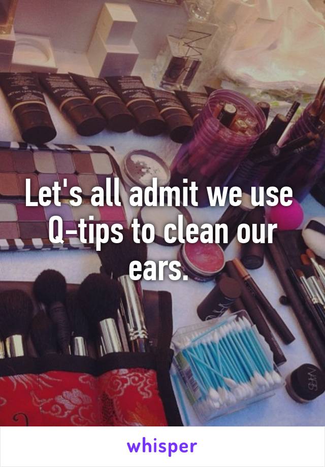 Let's all admit we use 
Q-tips to clean our ears. 