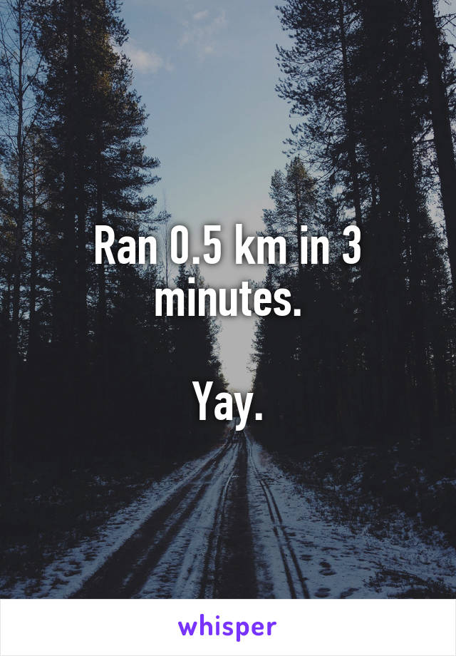 Ran 0.5 km in 3 minutes.

Yay.
