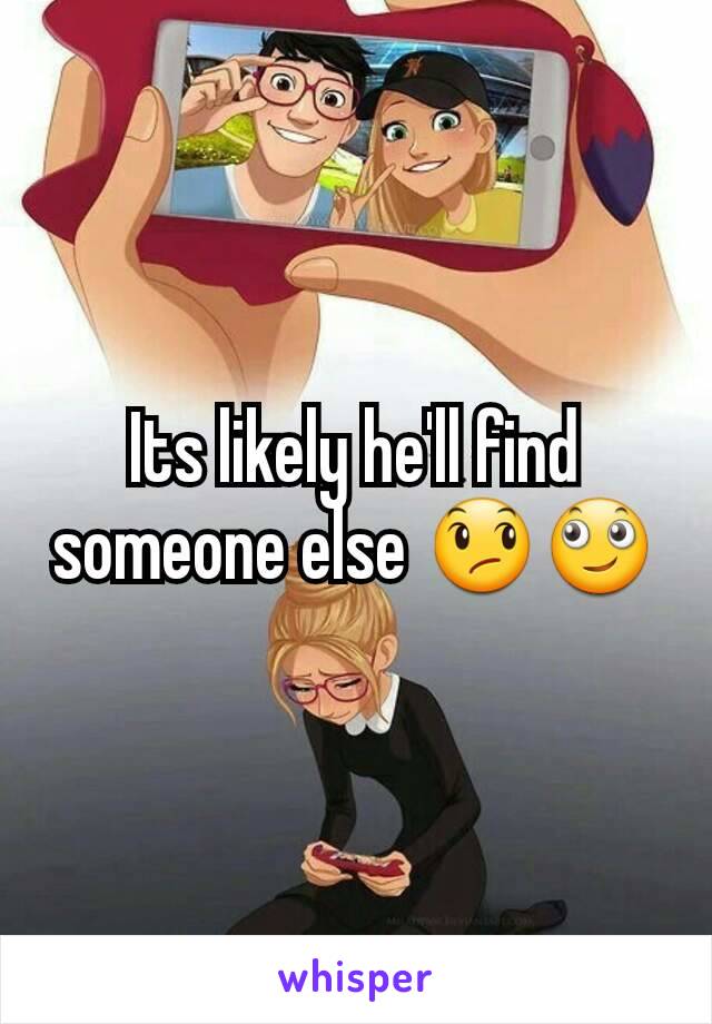 Its likely he'll find someone else 😞🙄