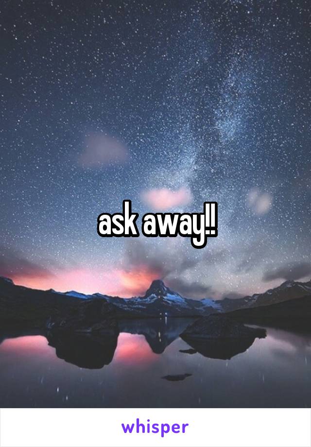 ask away!!
