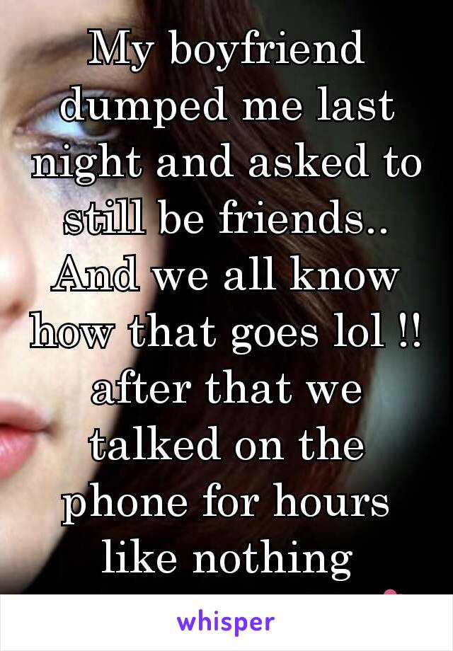 My boyfriend dumped me last night and asked to still be friends.. And we all know how that goes lol !! after that we talked on the phone for hours like nothing happened ...💔💕