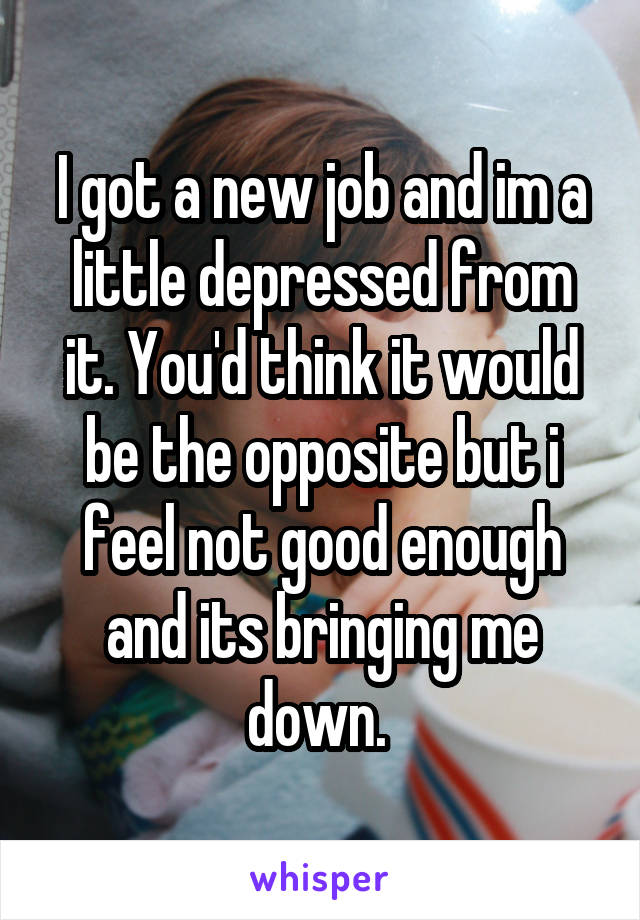 I got a new job and im a little depressed from it. You'd think it would be the opposite but i feel not good enough and its bringing me down. 