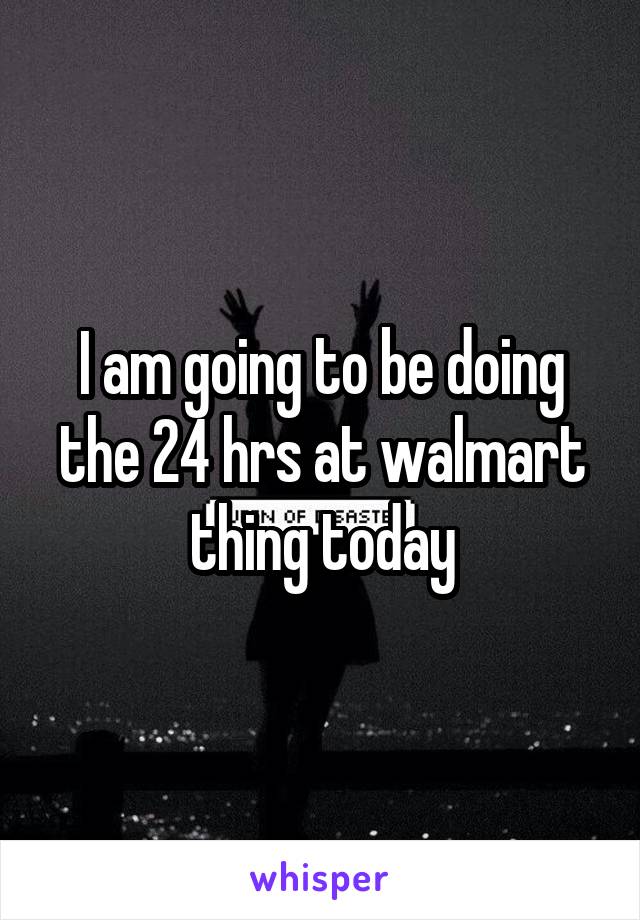 I am going to be doing the 24 hrs at walmart thing today