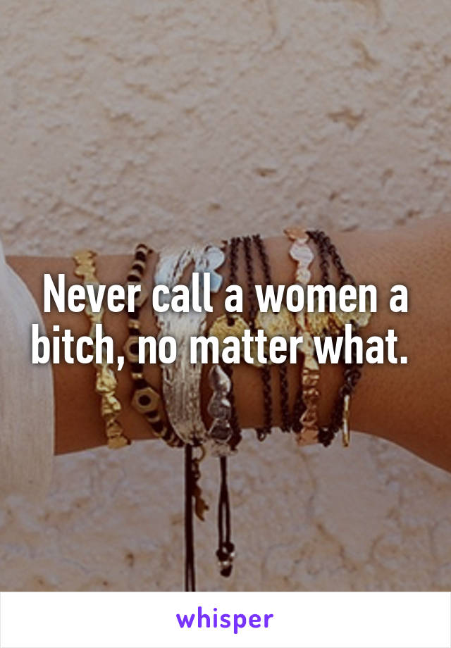 Never call a women a bitch, no matter what. 