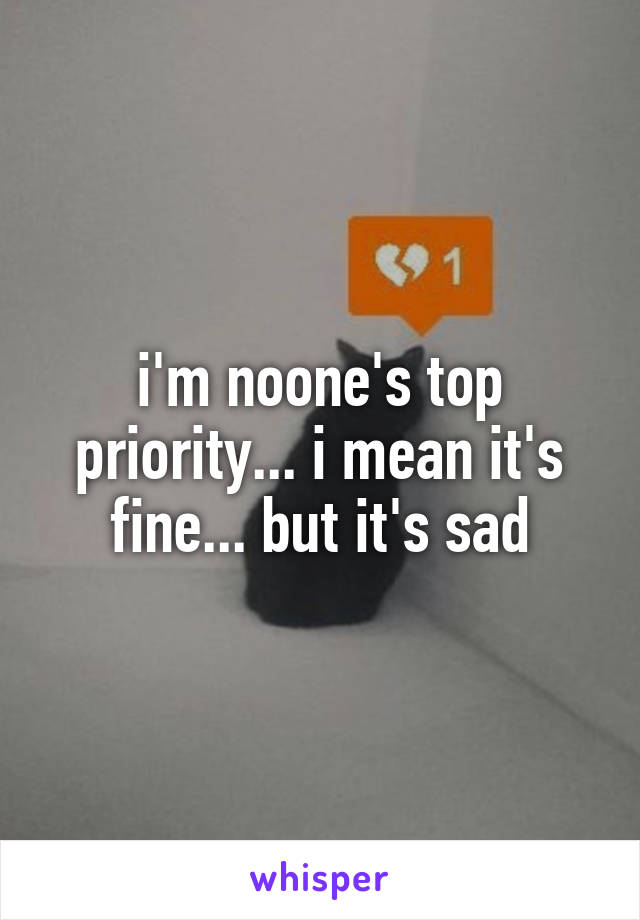 i'm noone's top priority... i mean it's fine... but it's sad