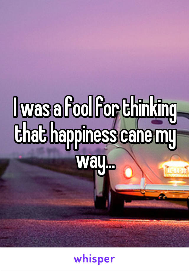 I was a fool for thinking that happiness cane my way...
