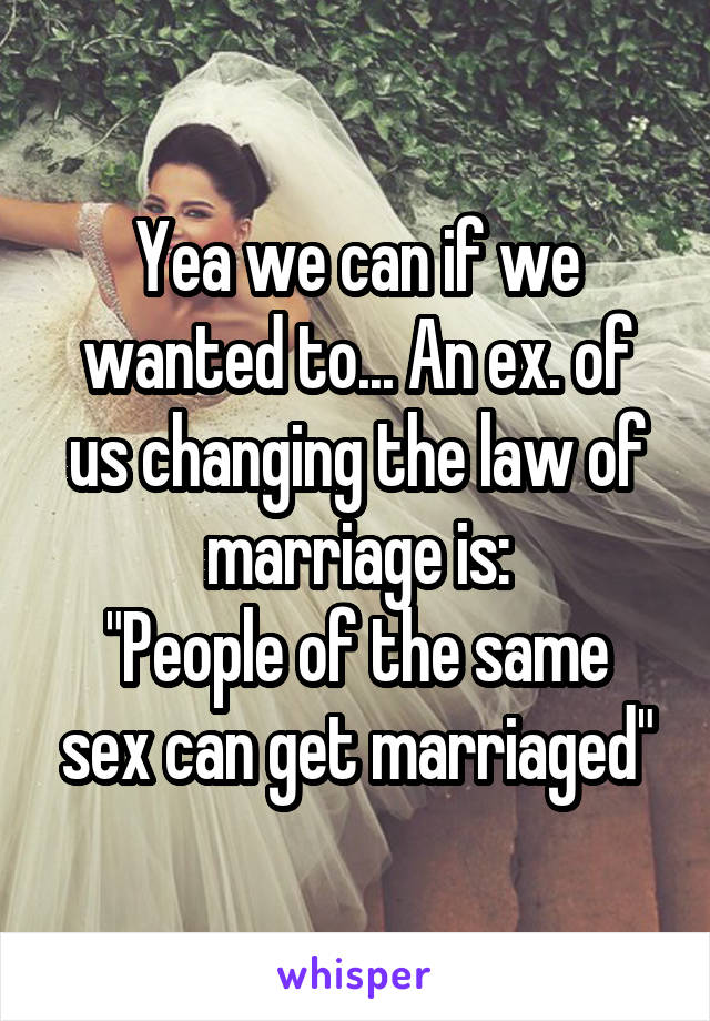 Yea we can if we wanted to... An ex. of us changing the law of marriage is:
"People of the same sex can get marriaged"