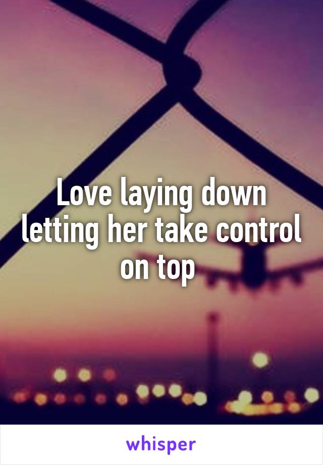Love laying down letting her take control on top 