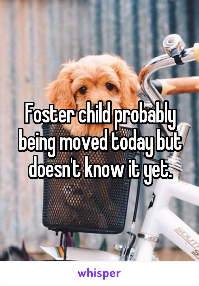 Foster child probably being moved today but doesn't know it yet.