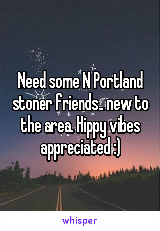 Need some N Portland stoner friends.. new to the area. Hippy vibes appreciated :)