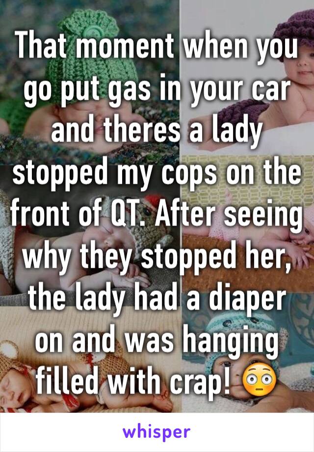 That moment when you go put gas in your car and theres a lady stopped my cops on the front of QT. After seeing why they stopped her, the lady had a diaper on and was hanging filled with crap! 😳