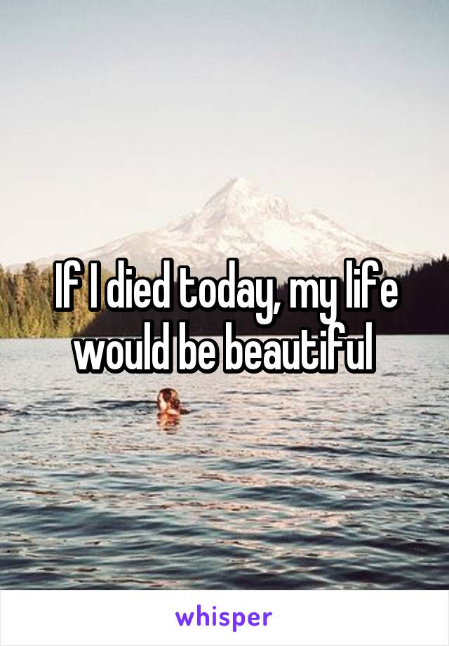 If I died today, my life would be beautiful 