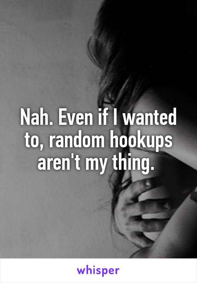 Nah. Even if I wanted to, random hookups aren't my thing. 