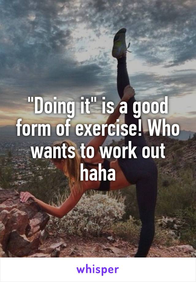 "Doing it" is a good form of exercise! Who wants to work out haha