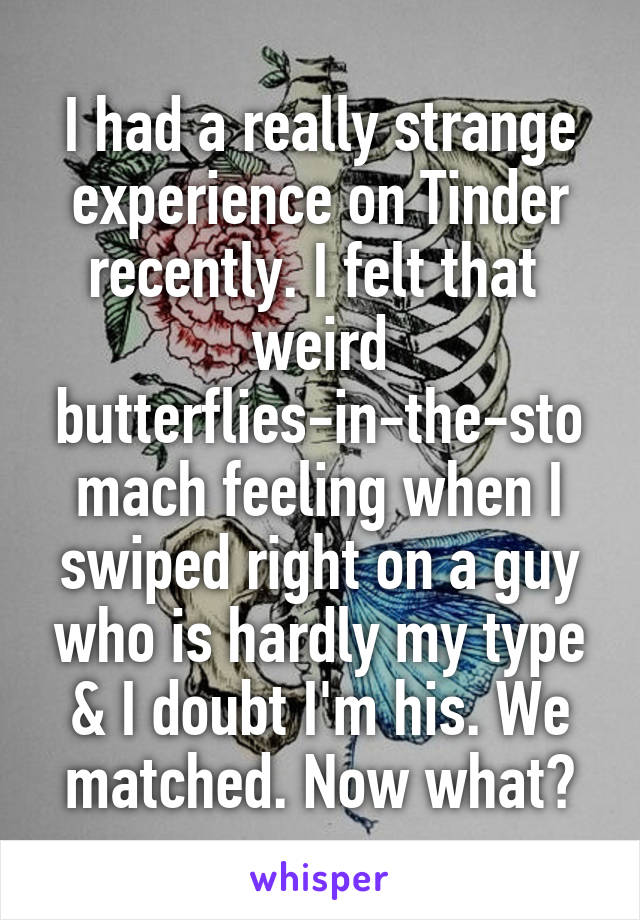 I had a really strange experience on Tinder recently. I felt that  weird butterflies-in-the-stomach feeling when I swiped right on a guy who is hardly my type & I doubt I'm his. We matched. Now what?