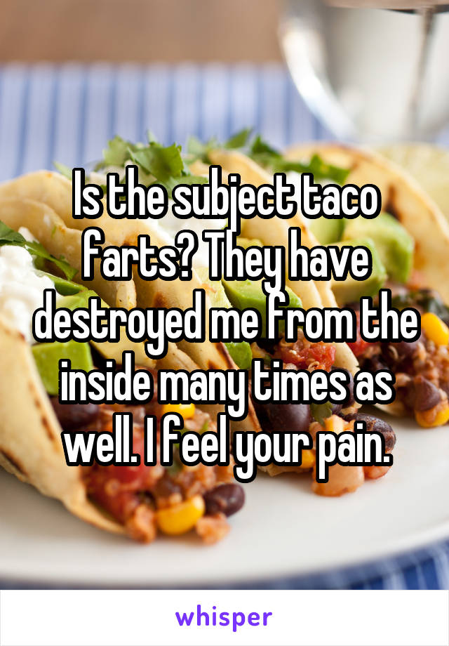 Is the subject taco farts? They have destroyed me from the inside many times as well. I feel your pain.