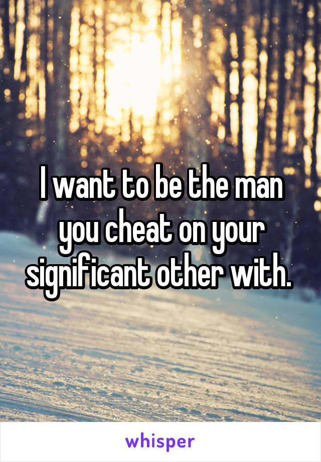 I want to be the man you cheat on your significant other with. 