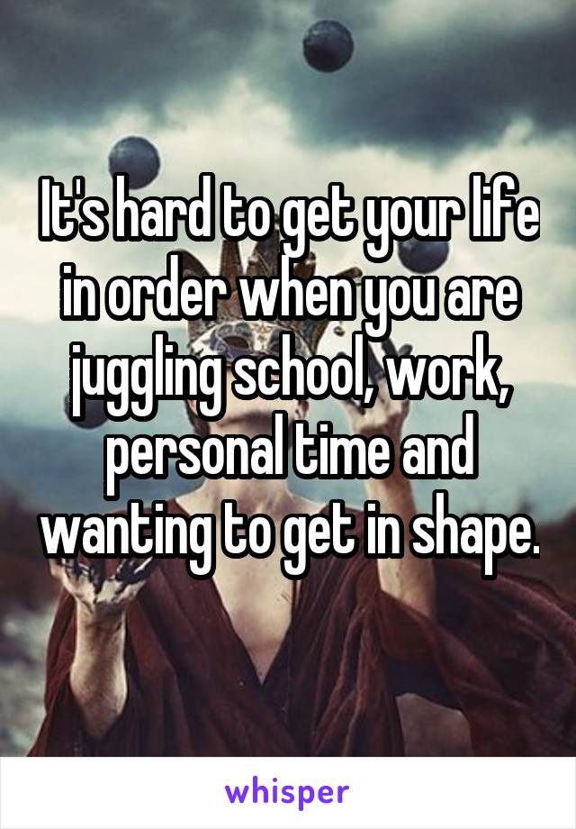 It's hard to get your life in order when you are juggling school, work, personal time and wanting to get in shape. 